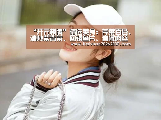 “开元棋牌”精选美食:芹菜百合、清炒紫背菜、回锅鱼片、青椒肉丝炒年糕做法(图3) 开元体育