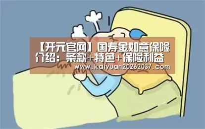 【开元官网】国寿金如意保险介绍：条款+特色+保险利益