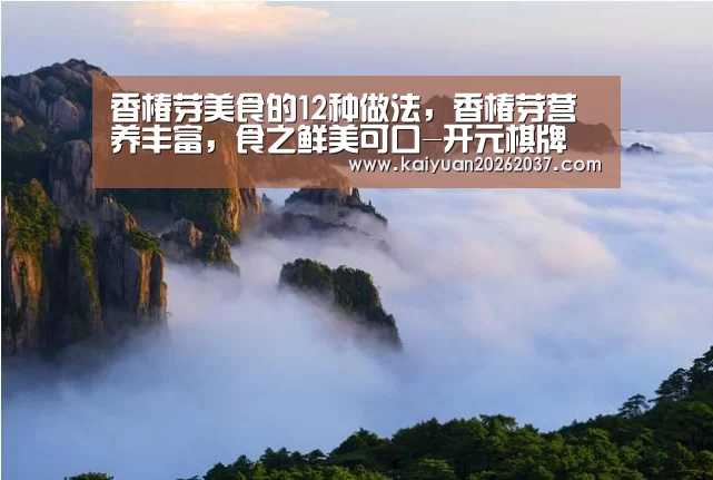 香椿芽美食的12种做法，香椿芽营养丰富，食之鲜美可口-开元棋牌