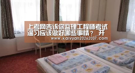 上考网告诉你监理工程师考试温习应该做好哪些事情?_开元棋牌(图3) 开元体育