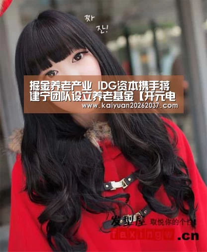 掘金养老产业 IDG资本携手蒋建宁团队设立养老基金【开元电竞】