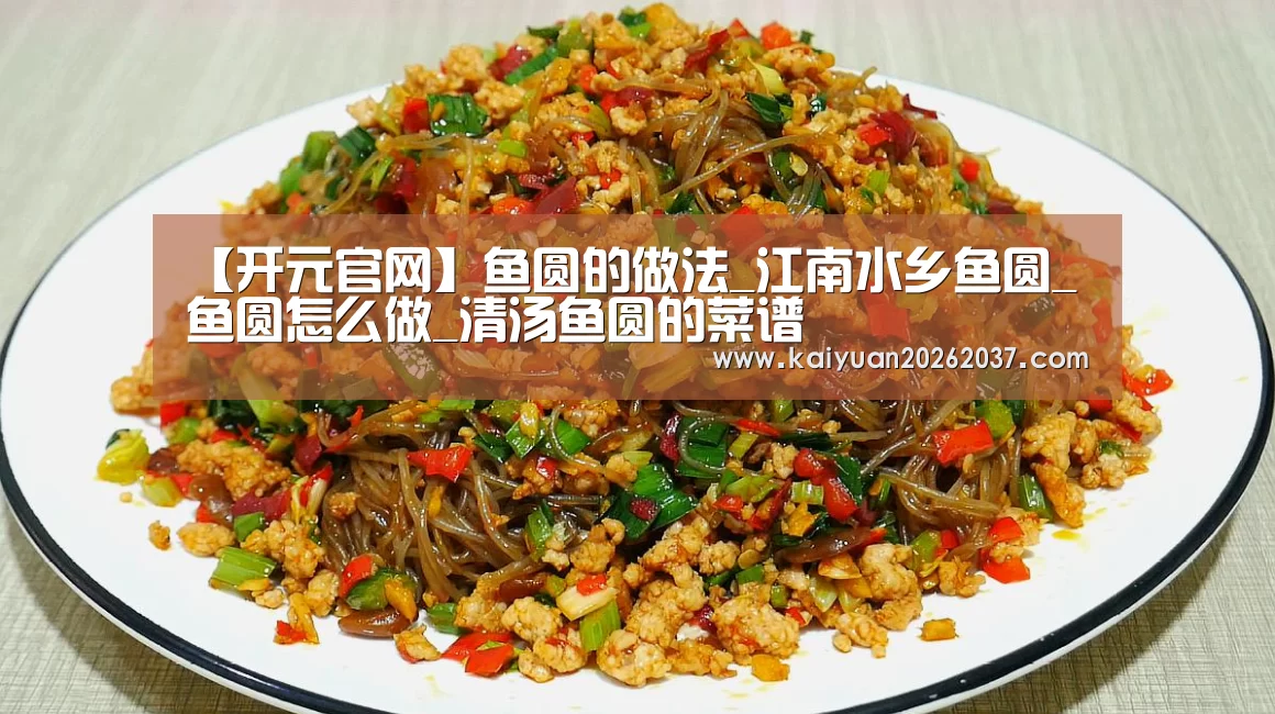 【开元官网】鱼圆的做法_江南水乡鱼圆_鱼圆怎么做_清汤鱼圆的菜谱(图3) 开元官网