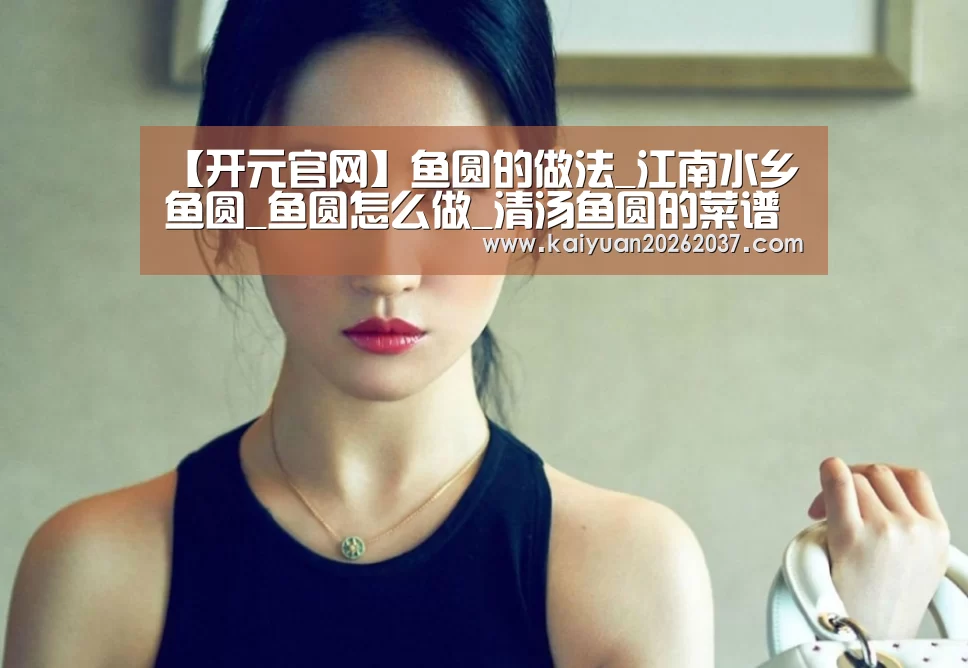 【开元官网】鱼圆的做法_江南水乡鱼圆_鱼圆怎么做_清汤鱼圆的菜谱(图2) 开元棋牌