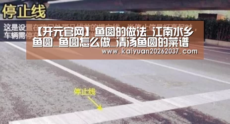 【开元官网】鱼圆的做法_江南水乡鱼圆_鱼圆怎么做_清汤鱼圆的菜谱(图4) 开元官网